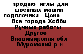 продаю  иглы для швейных машин, подплечики › Цена ­ 100 - Все города Хобби. Ручные работы » Другое   . Владимирская обл.,Муромский р-н